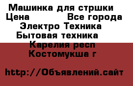 Машинка для стршки › Цена ­ 1 000 - Все города Электро-Техника » Бытовая техника   . Карелия респ.,Костомукша г.